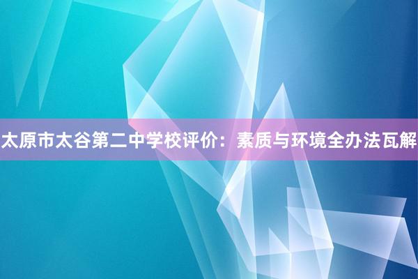 太原市太谷第二中学校评价：素质与环境全办法瓦解